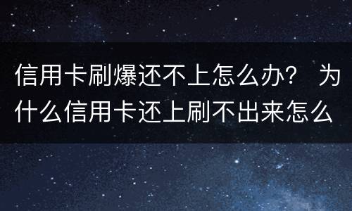 信用卡刷爆还不上怎么办？ 为什么信用卡还上刷不出来怎么回事