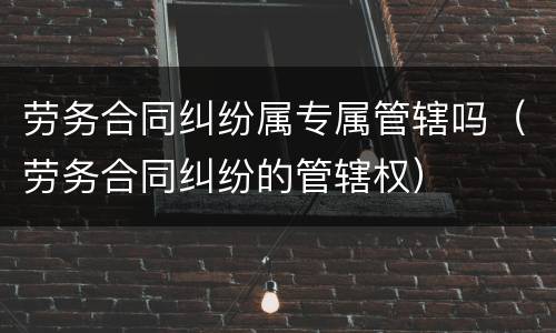劳务合同纠纷属专属管辖吗（劳务合同纠纷的管辖权）
