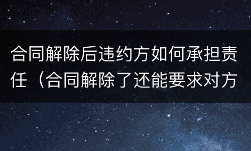 合同解除后违约方如何承担责任（合同解除了还能要求对方承担违约责任吗）