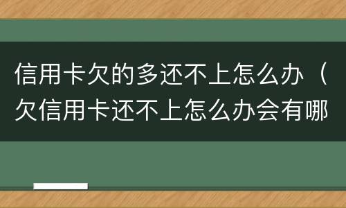 信用卡欠的多还不上怎么办（欠信用卡还不上怎么办会有哪些后果）