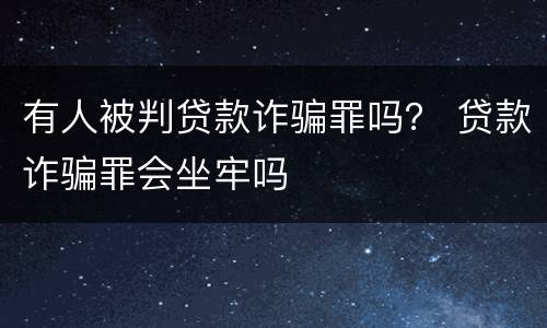 有人被判贷款诈骗罪吗？ 贷款诈骗罪会坐牢吗
