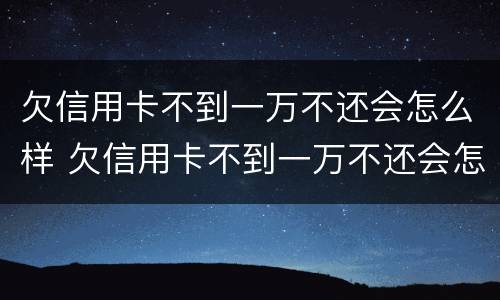 欠信用卡不到一万不还会怎么样 欠信用卡不到一万不还会怎么样吗