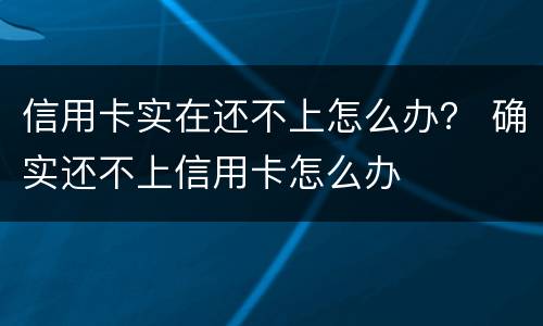 信用卡实在还不上怎么办？ 确实还不上信用卡怎么办