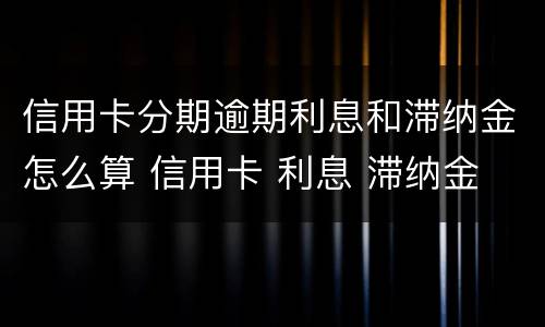 信用卡分期逾期利息和滞纳金怎么算 信用卡 利息 滞纳金