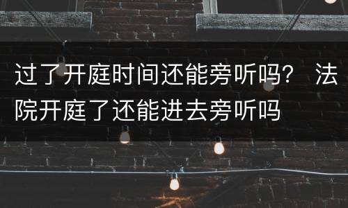 过了开庭时间还能旁听吗？ 法院开庭了还能进去旁听吗