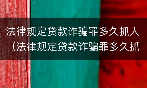 法律规定贷款诈骗罪多久抓人（法律规定贷款诈骗罪多久抓人一次）