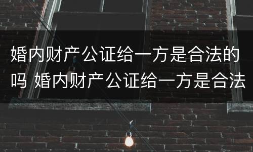 婚内财产公证给一方是合法的吗 婚内财产公证给一方是合法的吗怎么办