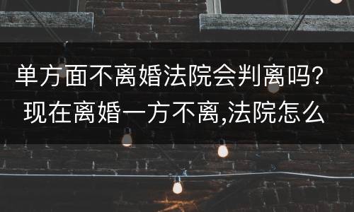单方面不离婚法院会判离吗？ 现在离婚一方不离,法院怎么判
