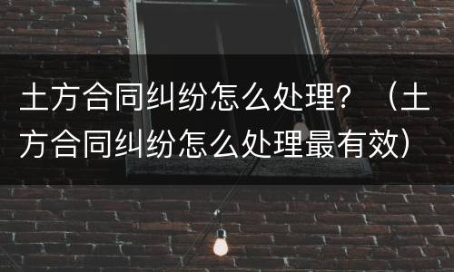 土方合同纠纷怎么处理？（土方合同纠纷怎么处理最有效）