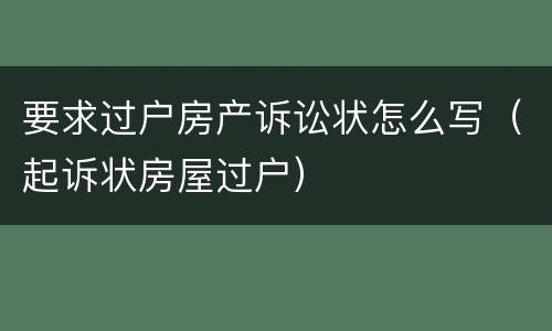 要求过户房产诉讼状怎么写（起诉状房屋过户）