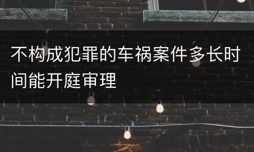 不构成犯罪的车祸案件多长时间能开庭审理