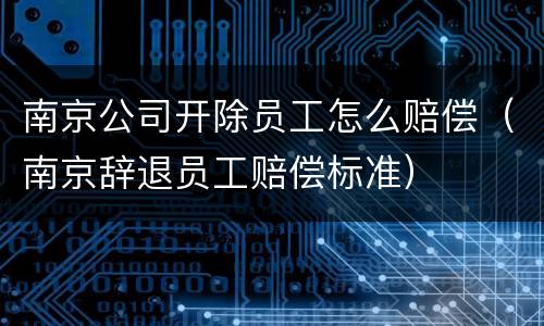 南京公司开除员工怎么赔偿（南京辞退员工赔偿标准）
