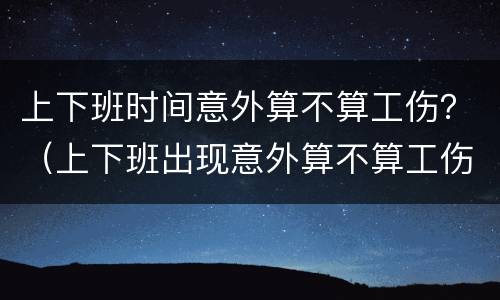 上下班时间意外算不算工伤？（上下班出现意外算不算工伤）