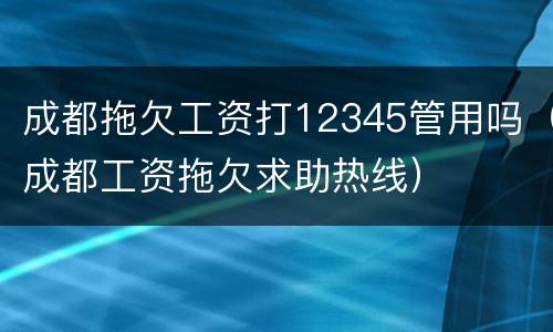 成都拖欠工资打12345管用吗（成都工资拖欠求助热线）