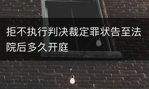 拒不执行判决裁定罪状告至法院后多久开庭