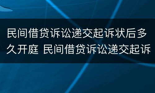 民间借贷诉讼递交起诉状后多久开庭 民间借贷诉讼递交起诉状后多久开庭审理