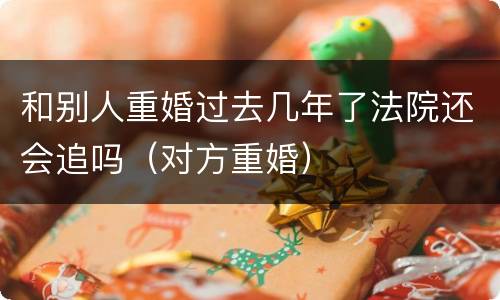 和别人重婚过去几年了法院还会追吗（对方重婚）