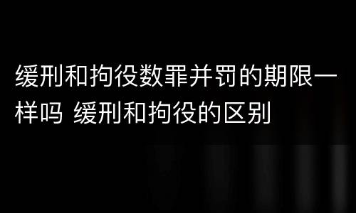 缓刑和拘役数罪并罚的期限一样吗 缓刑和拘役的区别