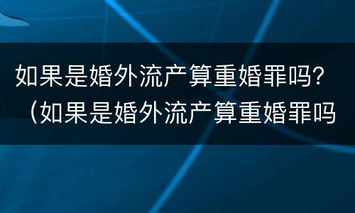 如果是婚外流产算重婚罪吗？（如果是婚外流产算重婚罪吗）
