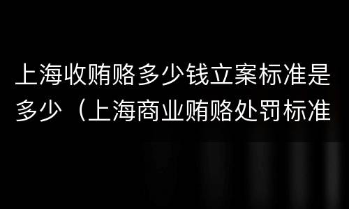上海收贿赂多少钱立案标准是多少（上海商业贿赂处罚标准）