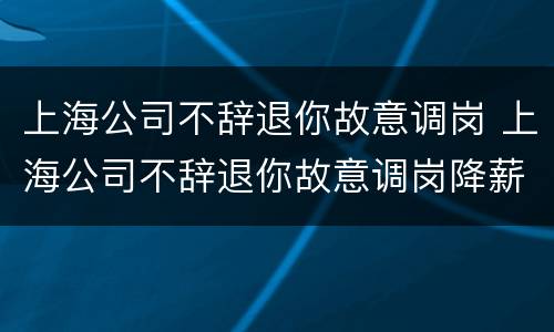 上海公司不辞退你故意调岗 上海公司不辞退你故意调岗降薪