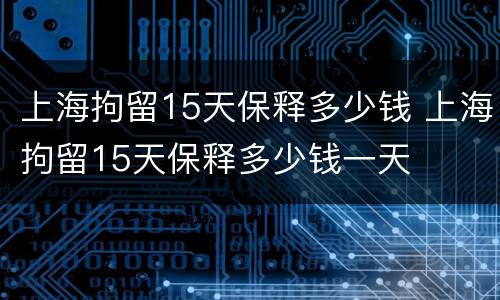 上海拘留15天保释多少钱 上海拘留15天保释多少钱一天