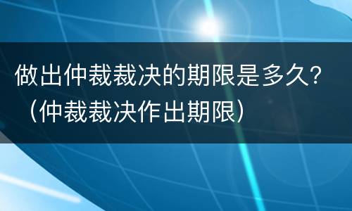 做出仲裁裁决的期限是多久？（仲裁裁决作出期限）