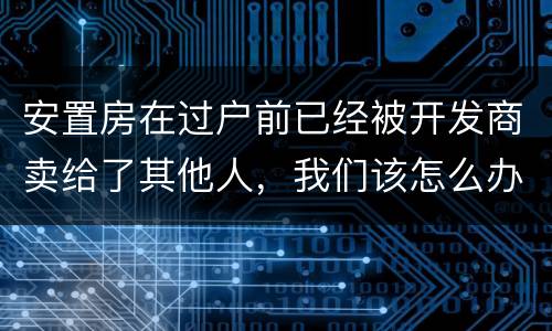 安置房在过户前已经被开发商卖给了其他人，我们该怎么办？