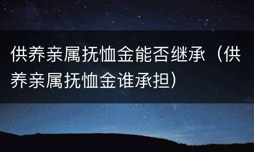 供养亲属抚恤金能否继承（供养亲属抚恤金谁承担）