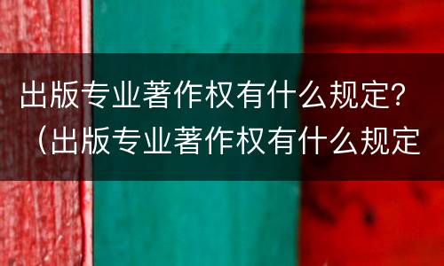 出版专业著作权有什么规定？（出版专业著作权有什么规定吗）