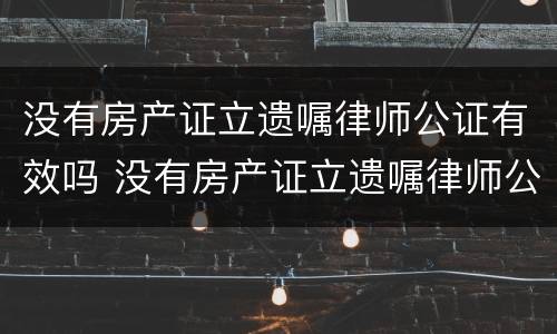 没有房产证立遗嘱律师公证有效吗 没有房产证立遗嘱律师公证有效吗多少钱