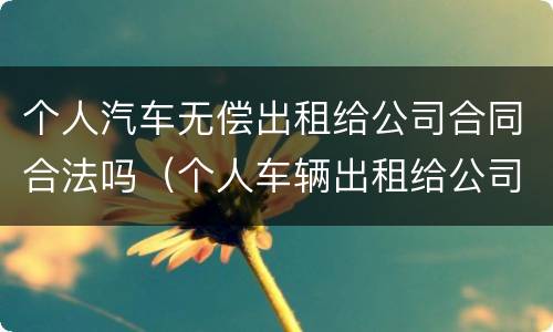 个人汽车无偿出租给公司合同合法吗（个人车辆出租给公司有什么风险）