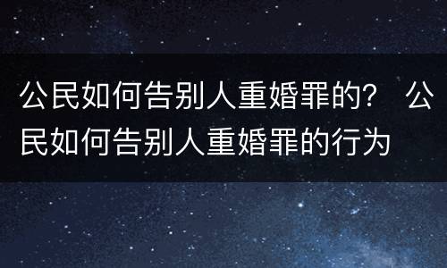 公民如何告别人重婚罪的？ 公民如何告别人重婚罪的行为