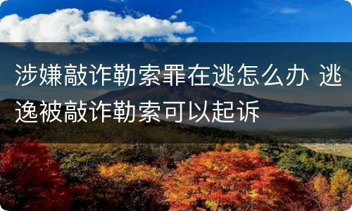涉嫌敲诈勒索罪在逃怎么办 逃逸被敲诈勒索可以起诉