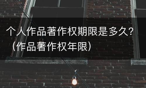 个人作品著作权期限是多久？（作品著作权年限）
