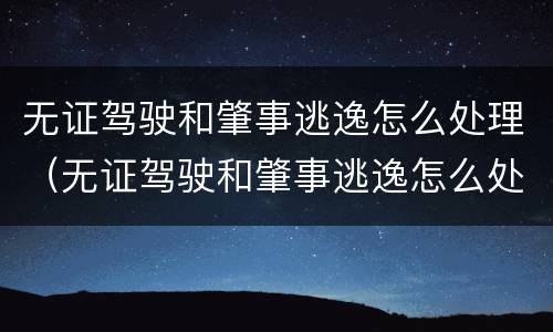 无证驾驶和肇事逃逸怎么处理（无证驾驶和肇事逃逸怎么处理的）