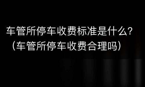 车管所停车收费标准是什么？（车管所停车收费合理吗）