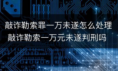 敲诈勒索罪一万未遂怎么处理 敲诈勒索一万元未遂判刑吗