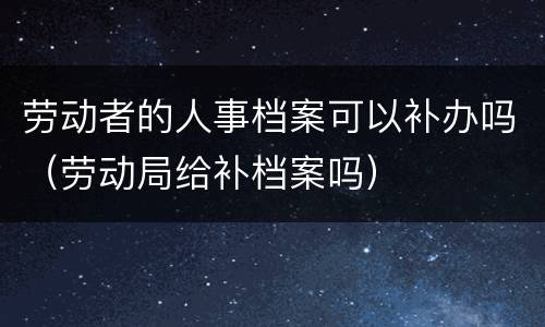 劳动者的人事档案可以补办吗（劳动局给补档案吗）