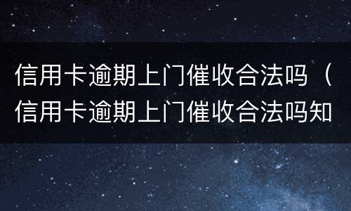 信用卡逾期上门催收合法吗（信用卡逾期上门催收合法吗知乎）