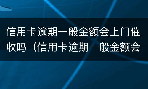 信用卡逾期一般金额会上门催收吗（信用卡逾期一般金额会上门催收吗多少钱）