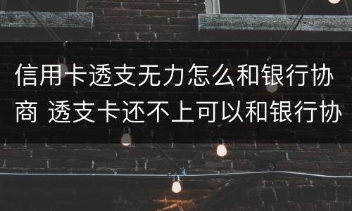 信用卡透支无力怎么和银行协商 透支卡还不上可以和银行协商解决吗