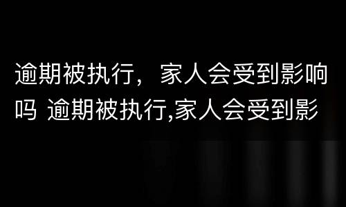 逾期被执行，家人会受到影响吗 逾期被执行,家人会受到影响吗