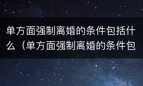 单方面强制离婚的条件包括什么（单方面强制离婚的条件包括什么呢）