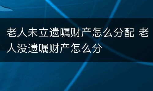 老人未立遗嘱财产怎么分配 老人没遗嘱财产怎么分
