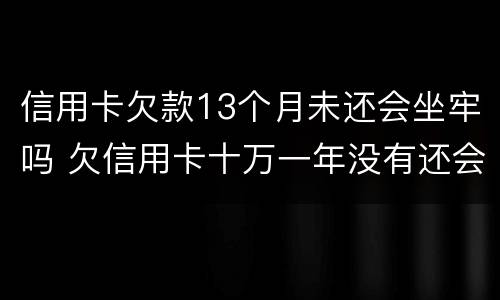 信用卡欠款13个月未还会坐牢吗 欠信用卡十万一年没有还会坐牢吗