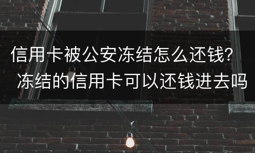 信用卡被公安冻结怎么还钱？ 冻结的信用卡可以还钱进去吗