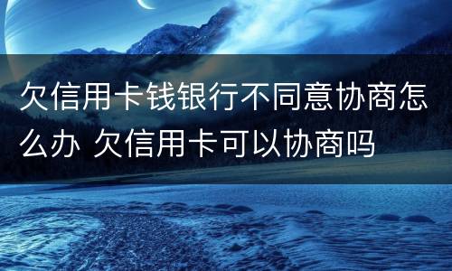 欠信用卡钱银行不同意协商怎么办 欠信用卡可以协商吗