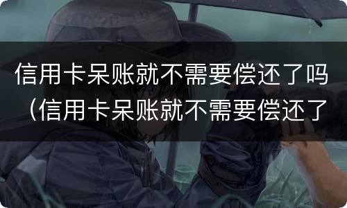 信用卡呆账就不需要偿还了吗（信用卡呆账就不需要偿还了吗）