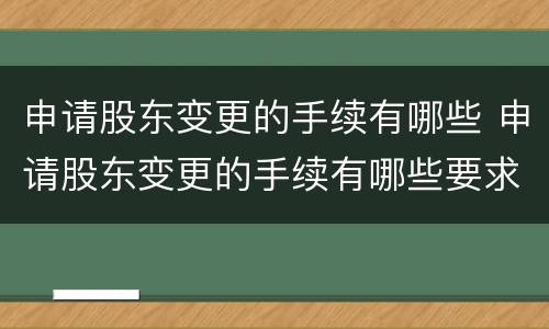 申请股东变更的手续有哪些 申请股东变更的手续有哪些要求